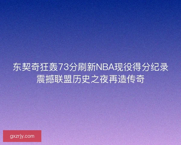 东契奇狂轰73分刷新NBA现役得分纪录震撼联盟历史之夜再造传奇
