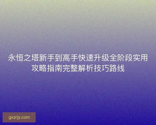 永恒之塔新手到高手快速升级全阶段实用攻略指南完整解析技巧路线
