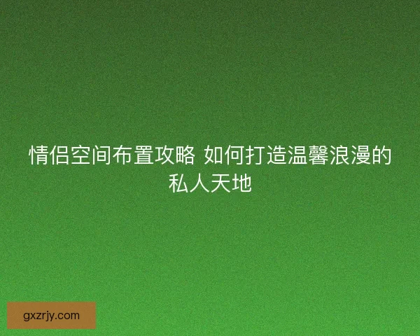 情侣空间布置攻略 如何打造温馨浪漫的私人天地