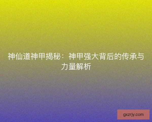 神仙道神甲揭秘：神甲强大背后的传承与力量解析