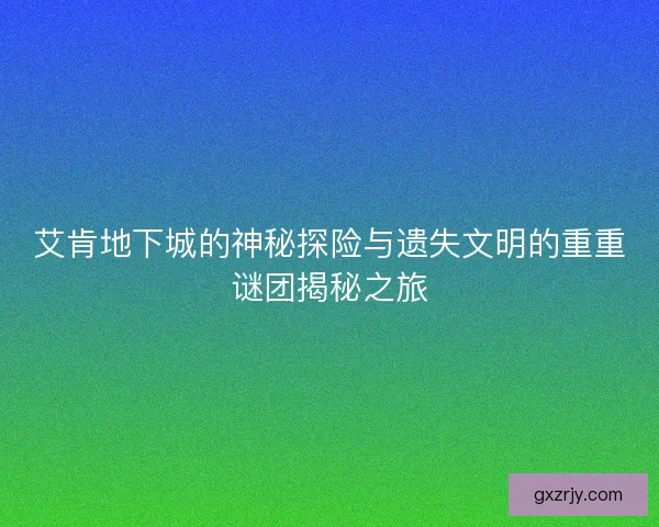 艾肯地下城的神秘探险与遗失文明的重重谜团揭秘之旅 艾肯地下城的神秘探险与遗失文明的重重谜团揭秘之旅