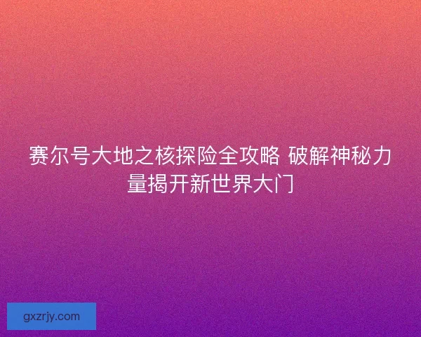赛尔号大地之核探险全攻略 破解神秘力量揭开新世界大门