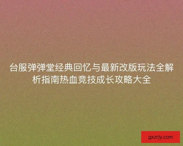 台服弹弹堂经典回忆与最新改版玩法全解析指南热血竞技成长攻略大全