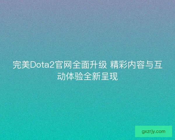 完美Dota2官网全面升级 精彩内容与互动体验全新呈现 完美Dota2官网全面升级 精彩内容与互动体验全新呈现