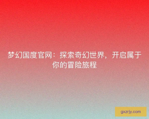梦幻国度官网:探索奇幻世界,开启属于你的冒险旅程 梦幻国度官网:探索奇幻世界,开启属于你的冒险旅程