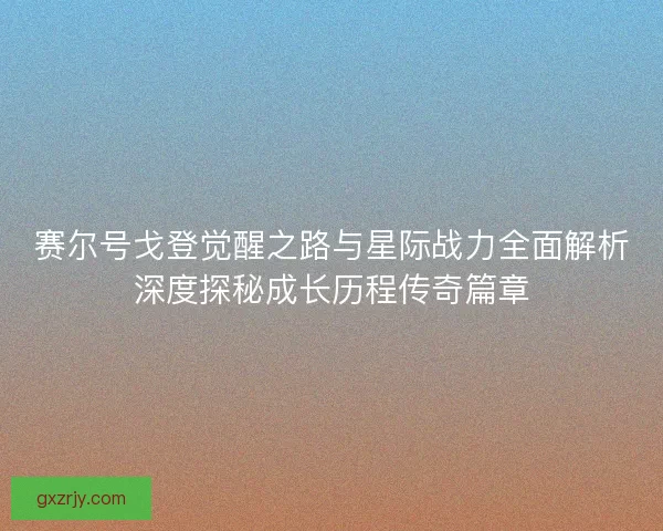 赛尔号戈登觉醒之路与星际战力全面解析深度探秘成长历程传奇篇章